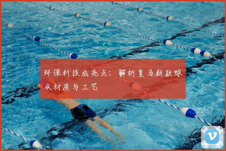 环保科技成亮点：解析皇马新款球衣材质与工艺