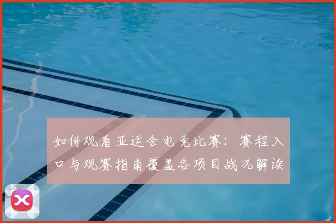 如何观看亚运会电竞比赛：赛程入口与观赛指南覆盖各项目战况解读