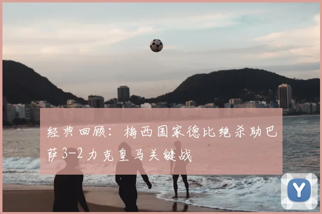 经典回顾:梅西国家德比绝杀助巴萨3-2力克皇马关键战