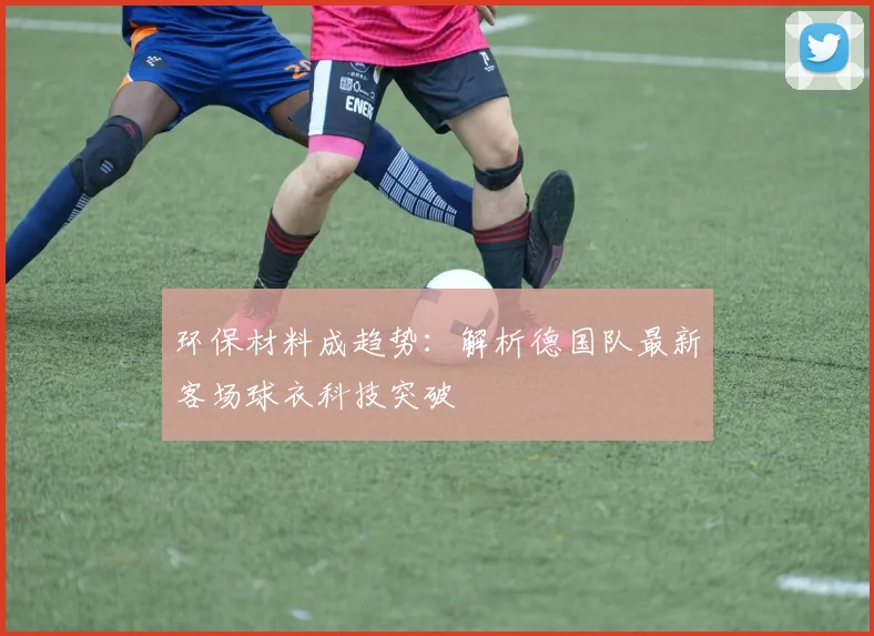 环保材料成趋势:解析德国队最新客场球衣科技突破