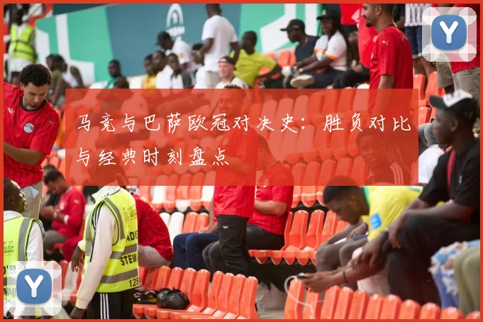 马竞与巴萨欧冠对决史：胜负对比与经典时刻盘点