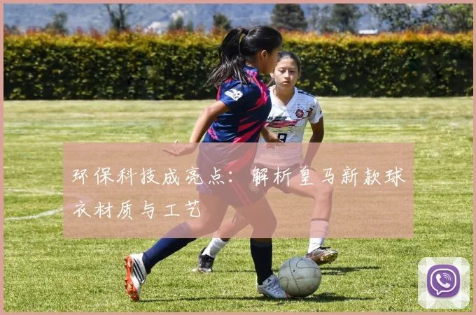 环保科技成亮点：解析皇马新款球衣材质与工艺