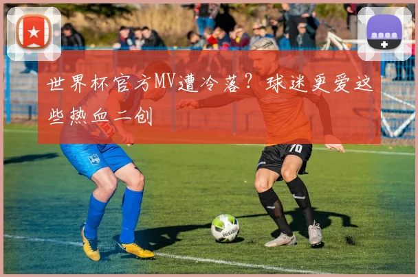 世界杯官方MV遭冷落？球迷更爱这些热血二创