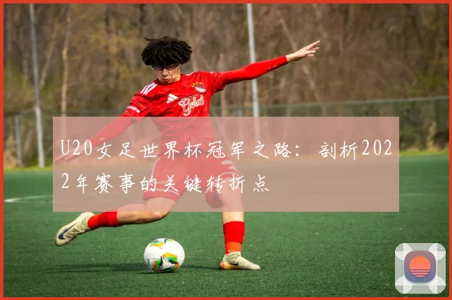 U20女足世界杯冠军之路：剖析2022年赛事的关键转折点