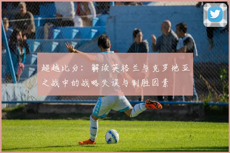 超越比分：解读英格兰与克罗地亚之战中的战略失误与制胜因素