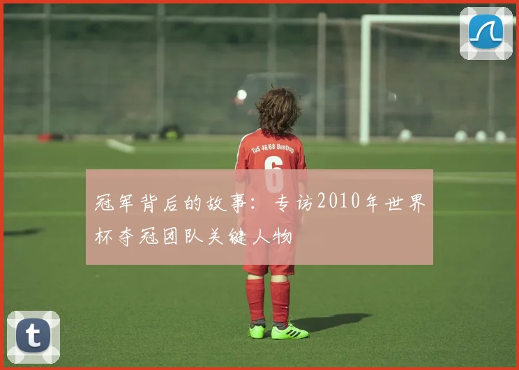 冠军背后的故事：专访2010年世界杯夺冠团队关键人物
