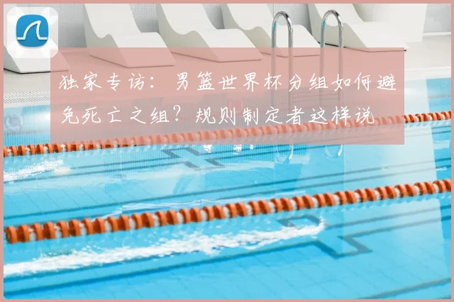 独家专访:男篮世界杯分组如何避免死亡之组?规则制定者这样说