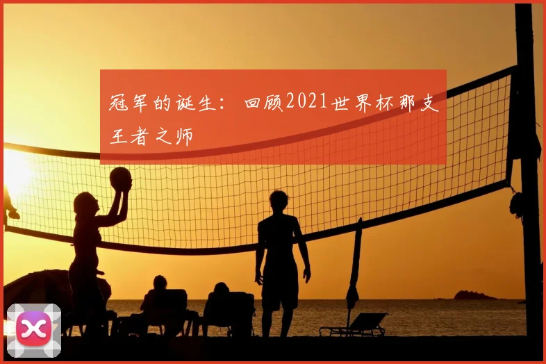 冠军的诞生：回顾2021世界杯那支王者之师