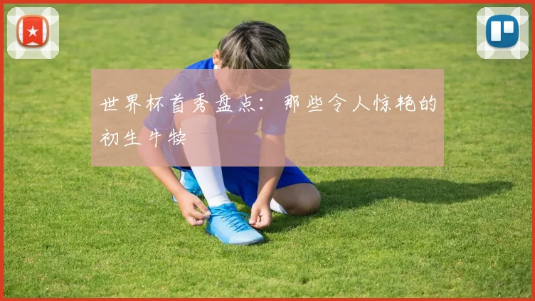 世界杯首秀盘点：那些令人惊艳的初生牛犊