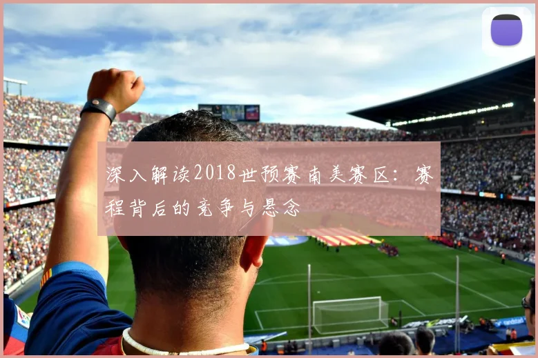 深入解读2018世预赛南美赛区:赛程背后的竞争与悬念