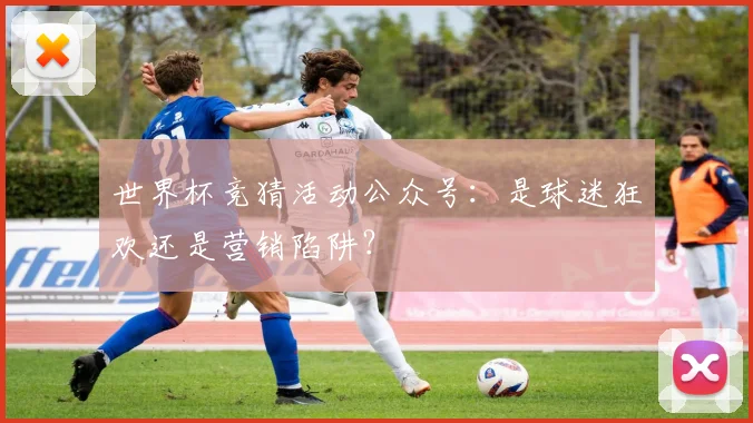 世界杯竞猜活动公众号：是球迷狂欢还是营销陷阱？