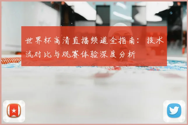 世界杯高清直播频道全指南：技术流对比与观赛体验深度分析