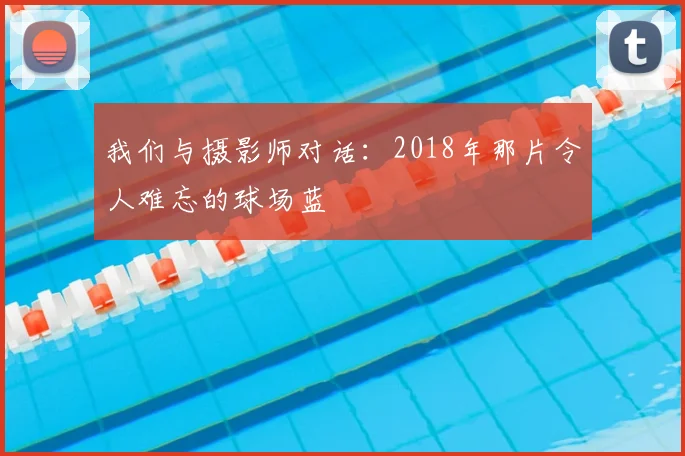 我们与摄影师对话:2018年那片令人难忘的球场蓝
