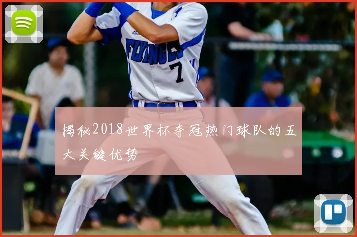 揭秘2018世界杯夺冠热门球队的五大关键优势