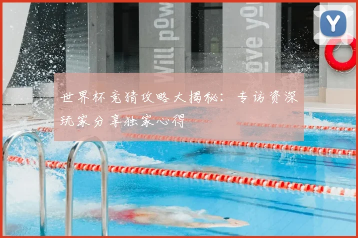 世界杯竞猜攻略大揭秘：专访资深玩家分享独家心得