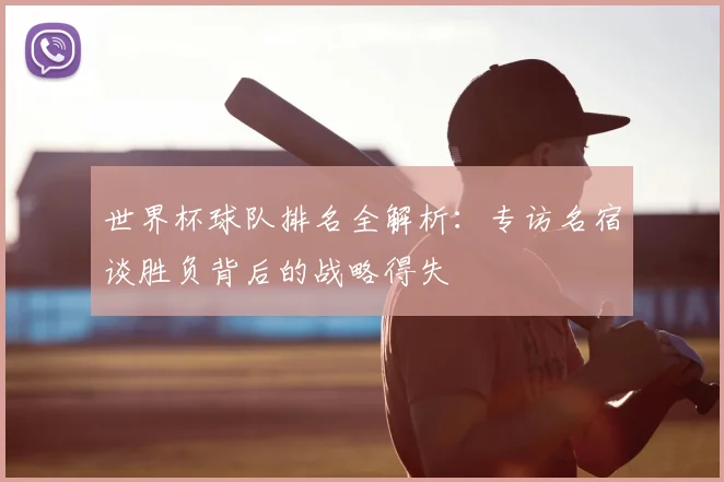 世界杯球队排名全解析：专访名宿谈胜负背后的战略得失