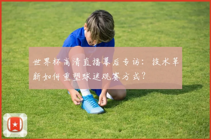 世界杯高清直播幕后专访：技术革新如何重塑球迷观赛方式？