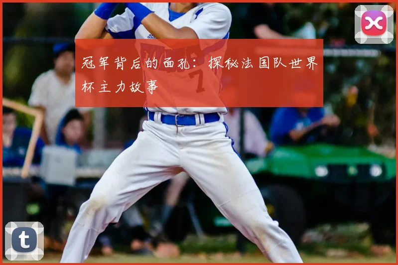 冠军背后的面孔：探秘法国队世界杯主力故事