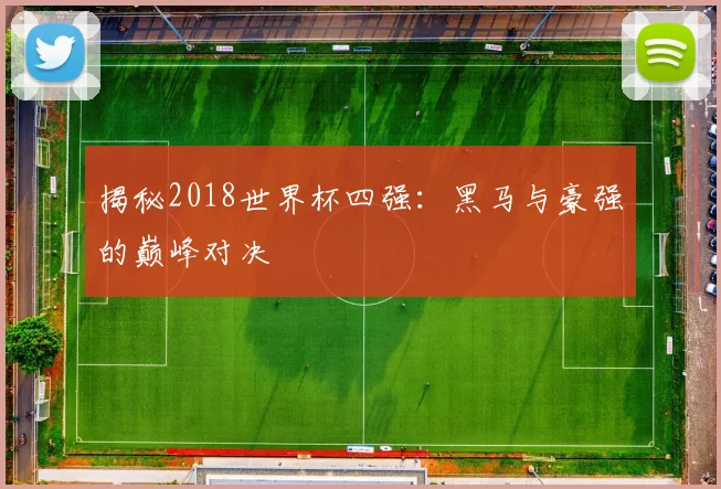 揭秘2018世界杯四强：黑马与豪强的巅峰对决