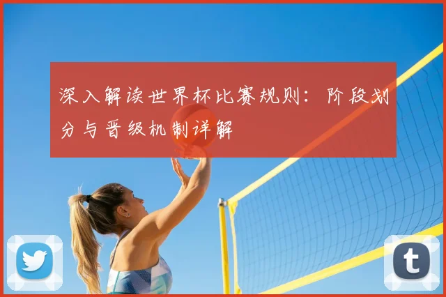 深入解读世界杯比赛规则：阶段划分与晋级机制详解