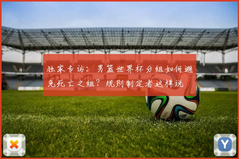 独家专访：男篮世界杯分组如何避免死亡之组？规则制定者这样说
