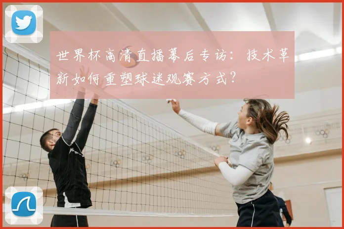 世界杯高清直播幕后专访：技术革新如何重塑球迷观赛方式？