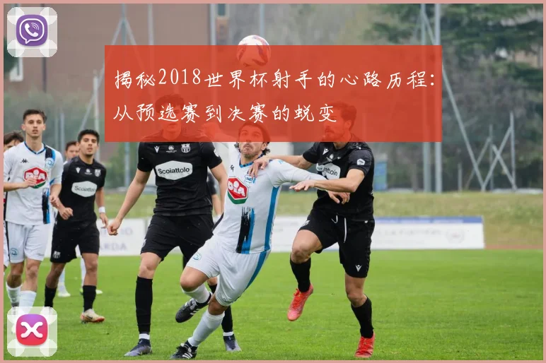 揭秘2018世界杯射手的心路历程：从预选赛到决赛的蜕变