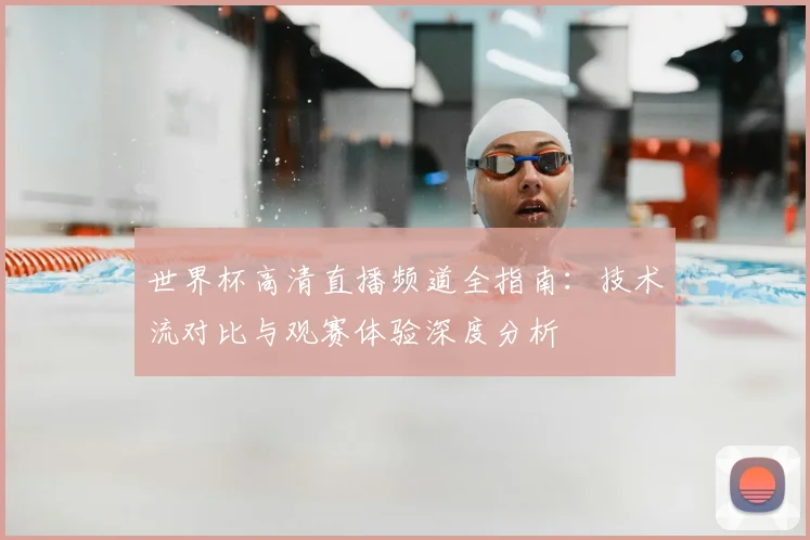 世界杯高清直播频道全指南：技术流对比与观赛体验深度分析