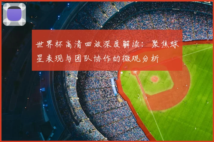 世界杯高清回放深度解读：聚焦球星表现与团队协作的微观分析