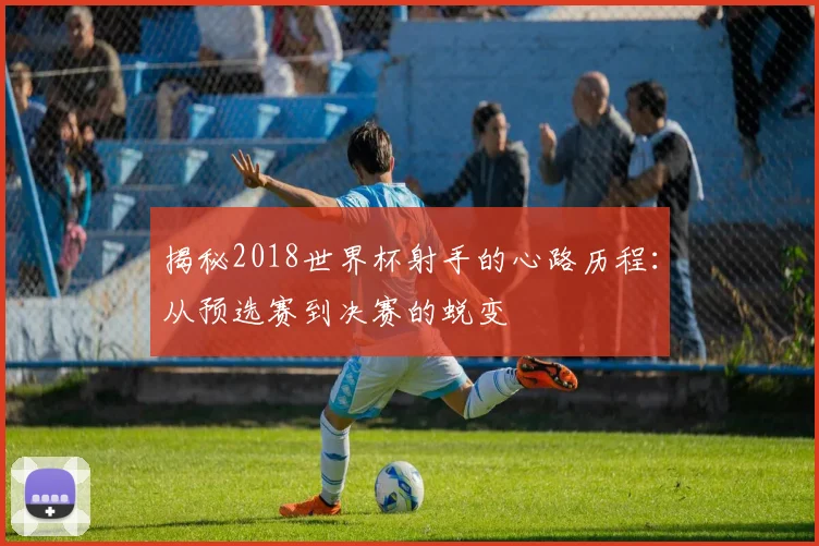 揭秘2018世界杯射手的心路历程：从预选赛到决赛的蜕变